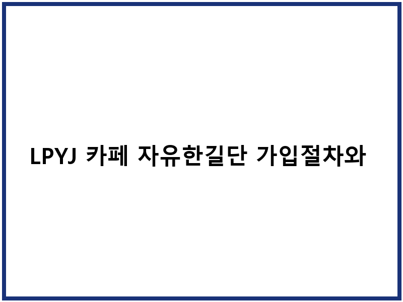 LPYJ 카페 자유한길단 가입절차와 커뮤니티 특성