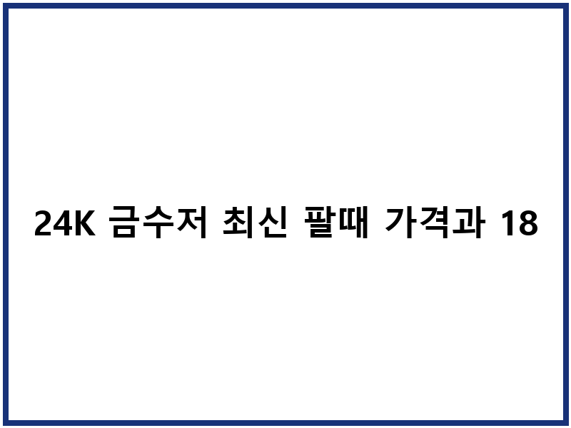 24K 금수저 최신 팔때 가격과 18K 비교
