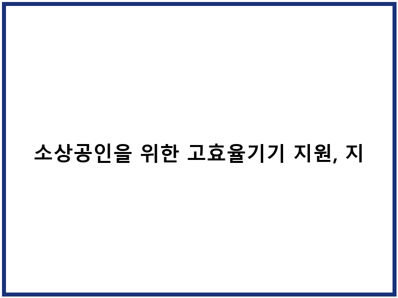 소상공인을 위한 고효율기기 지원, 지금이 기회!