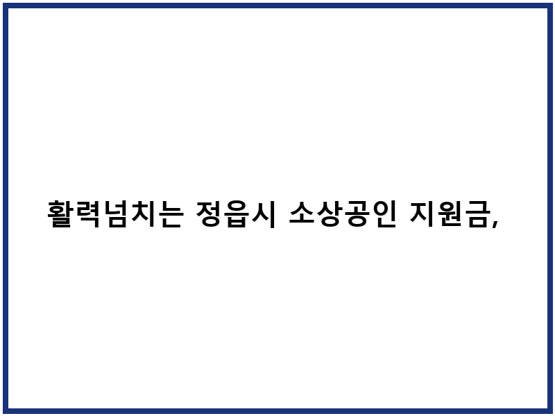 활력넘치는 정읍시 소상공인 지원금, 지역 경제 활성화의 힘!