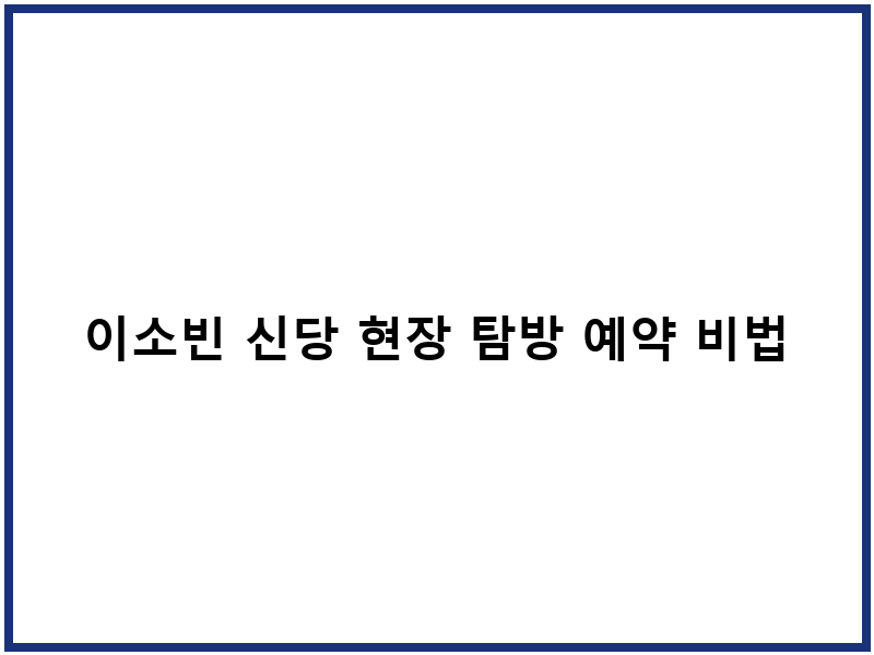 이소빈 신당 현장 탐방 예약 비법